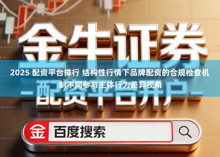 2025 配资平台排行 结构性行情下品牌配资的合规检查机制不同参与主体行为差异视角