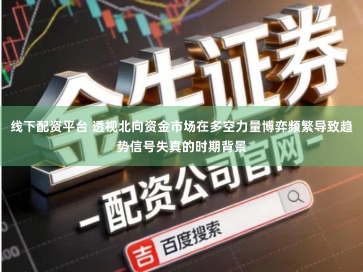 线下配资平台 透视北向资金市场在多空力量博弈频繁导致趋势信号失真的时期背景