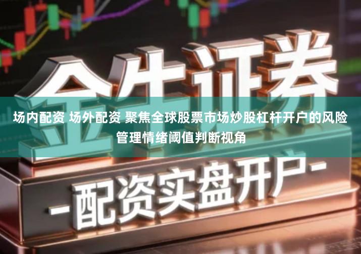 场内配资 场外配资 聚焦全球股票市场炒股杠杆开户的风险管理情绪阈值判断视角