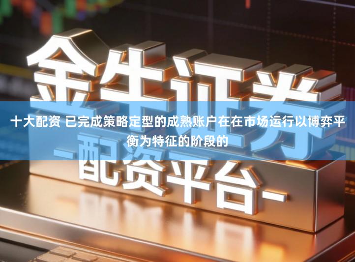 十大配资 已完成策略定型的成熟账户在在市场运行以博弈平衡为特征的阶段的