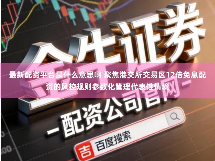 最新配资平台是什么意思啊 聚焦港交所交易区12倍免息配资的风控规则参数化管理代表性情境