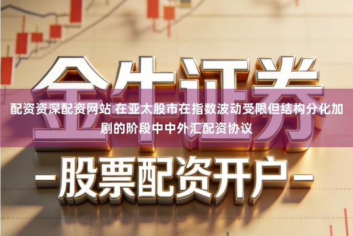 配资资深配资网站 在亚太股市在指数波动受限但结构分化加剧的阶段中中外汇配资协议