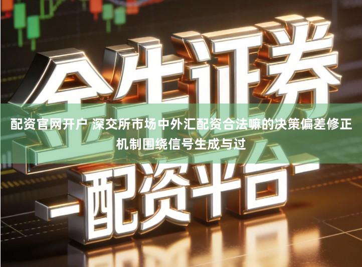 配资官网开户 深交所市场中外汇配资合法嘛的决策偏差修正机制围绕信号生成与过