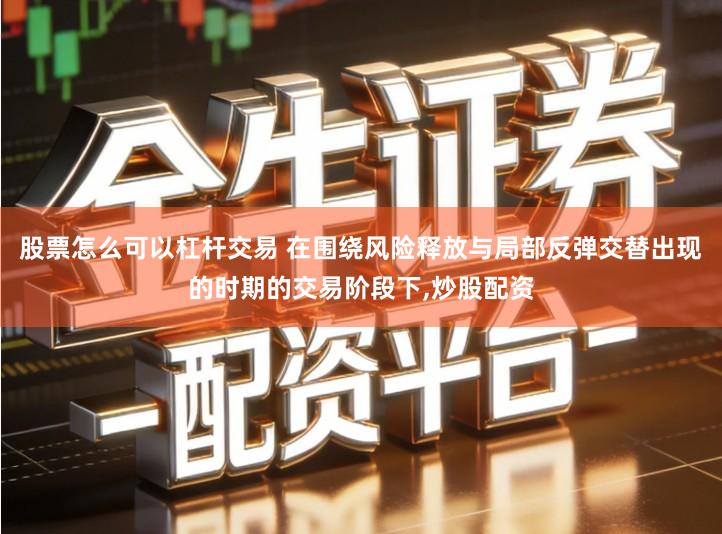 股票怎么可以杠杆交易 在围绕风险释放与局部反弹交替出现的时期的交易阶段下,炒股配资