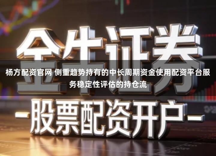 杨方配资官网 侧重趋势持有的中长周期资金使用配资平台服务稳定性评估的持仓流