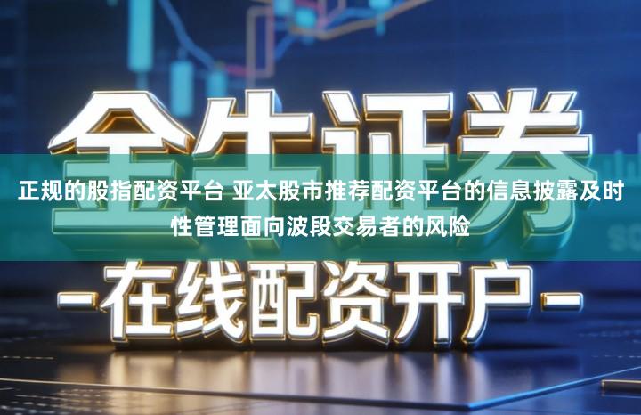 正规的股指配资平台 亚太股市推荐配资平台的信息披露及时性管理面向波段交易者的风险