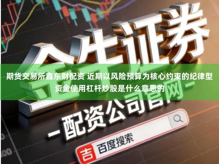 期货交易所鑫东财配资 近期以风险预算为核心约束的纪律型资金使用杠杆炒股是什么意思的