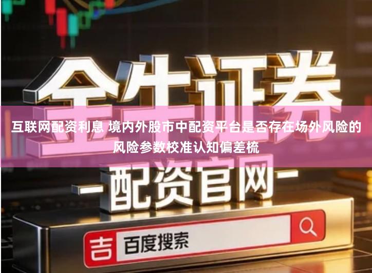 互联网配资利息 境内外股市中配资平台是否存在场外风险的风险参数校准认知偏差梳