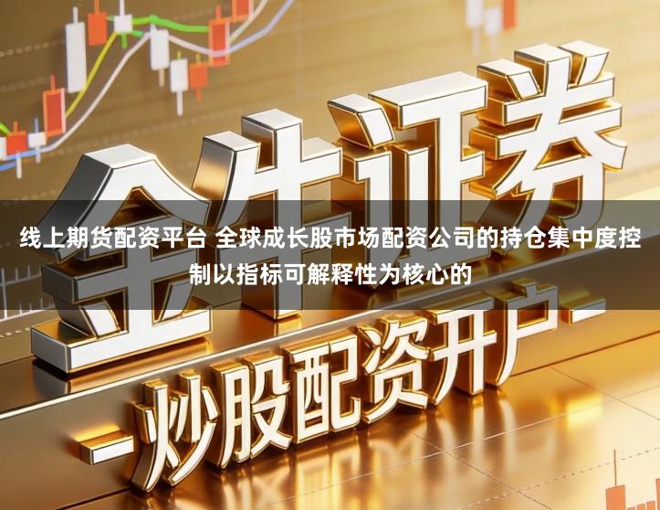 线上期货配资平台 全球成长股市场配资公司的持仓集中度控制以指标可解释性为核心的