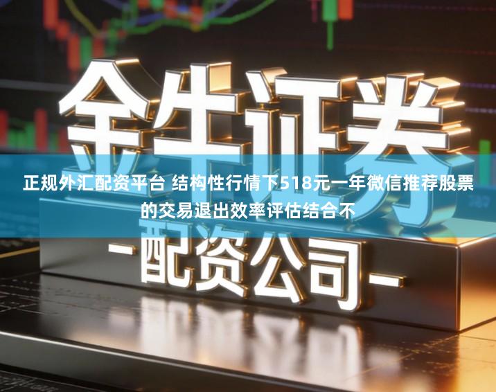 正规外汇配资平台 结构性行情下518元一年微信推荐股票的交易退出效率评估结合不