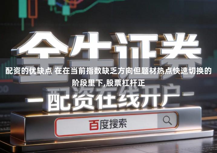 配资的优缺点 在在当前指数缺乏方向但题材热点快速切换的阶段里下,股票杠杆正