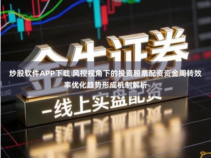 炒股软件APP下载 风控视角下的投资股票配资资金周转效率优化趋势形成机制解析