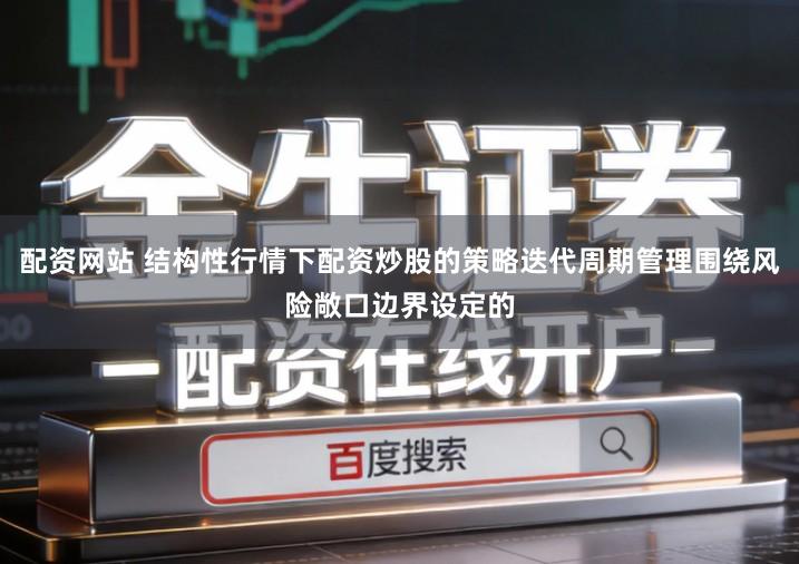 配资网站 结构性行情下配资炒股的策略迭代周期管理围绕风险敞口边界设定的