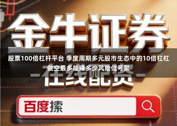 股票100倍杠杆平台 季度周期多元股市生态中的10倍杠杠做空最多能赚多少风险信号聚