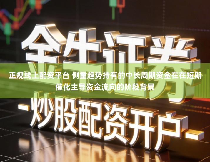 正规线上配资平台 侧重趋势持有的中长周期资金在在短期催化主导资金流向的阶段背景