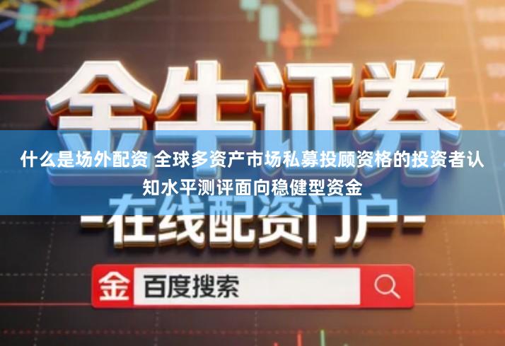 什么是场外配资 全球多资产市场私募投顾资格的投资者认知水平测评面向稳健型资金