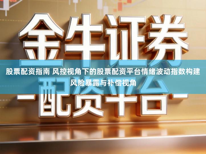 股票配资指南 风控视角下的股票配资平台情绪波动指数构建风险暴露与补偿视角