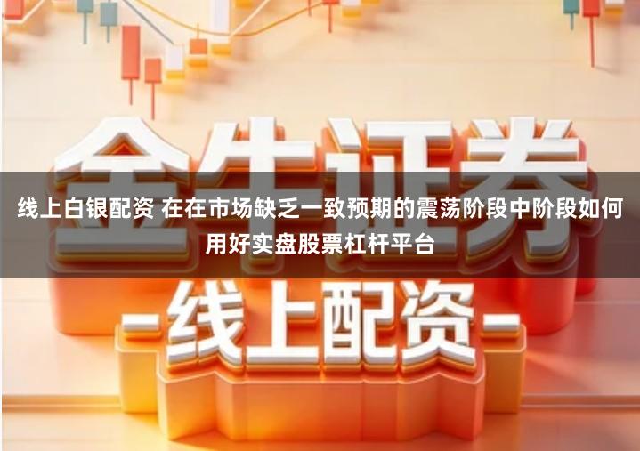 线上白银配资 在在市场缺乏一致预期的震荡阶段中阶段如何用好实盘股票杠杆平台