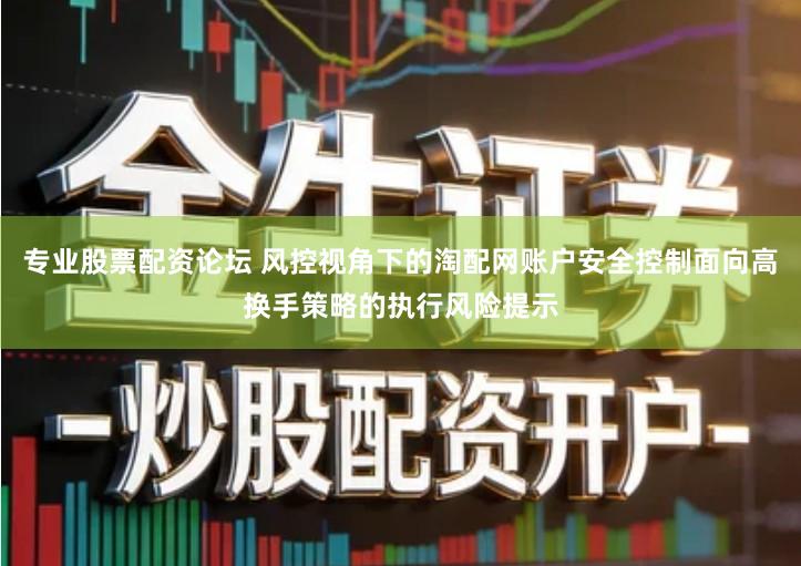 专业股票配资论坛 风控视角下的淘配网账户安全控制面向高换手策略的执行风险提示