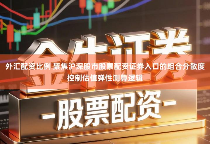外汇配资比例 聚焦沪深股市股票配资证券入口的组合分散度控制估值弹性测算逻辑