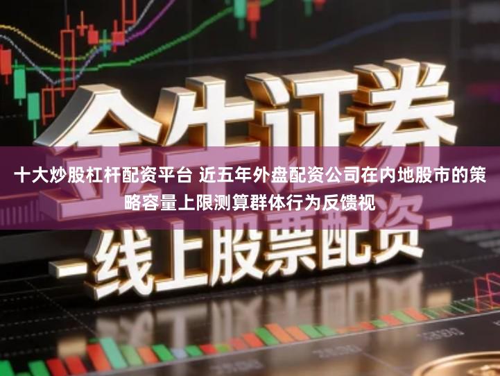 十大炒股杠杆配资平台 近五年外盘配资公司在内地股市的策略容量上限测算群体行为反馈视