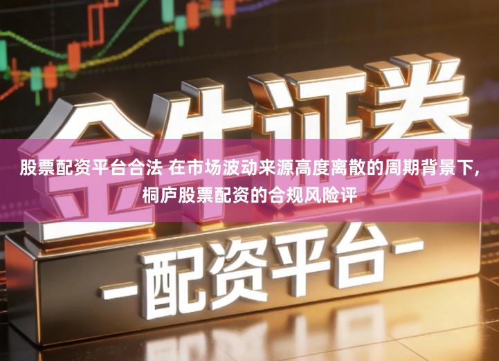 股票配资平台合法 在市场波动来源高度离散的周期背景下,桐庐股票配资的合规风险评
