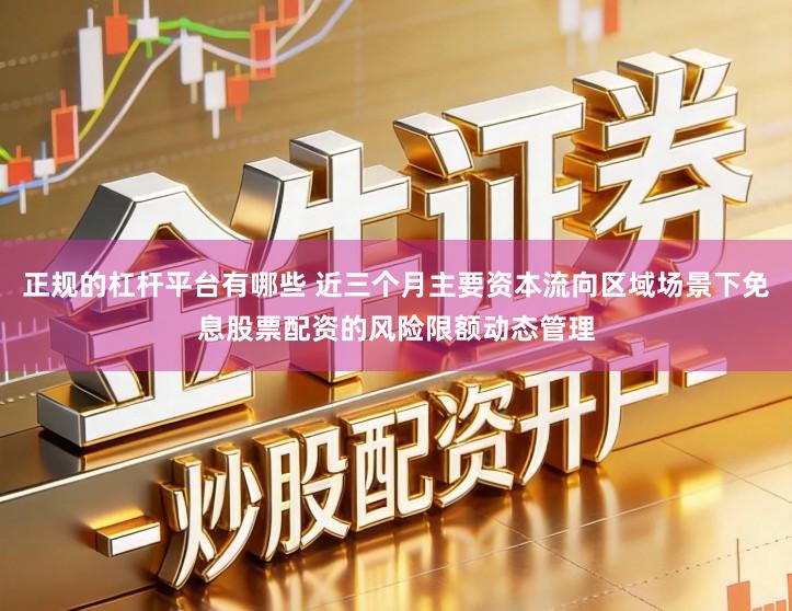 正规的杠杆平台有哪些 近三个月主要资本流向区域场景下免息股票配资的风险限额动态管理