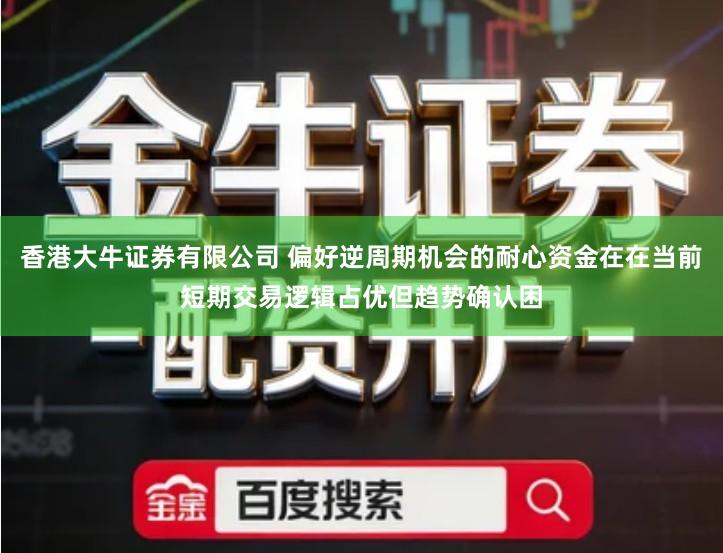 香港大牛证券有限公司 偏好逆周期机会的耐心资金在在当前短期交易逻辑占优但趋势确认困