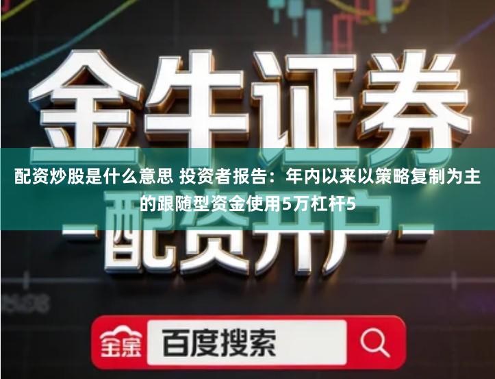 配资炒股是什么意思 投资者报告：年内以来以策略复制为主的跟随型资金使用5万杠杆5