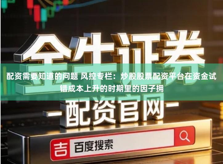 配资需要知道的问题 风控专栏：炒股股票配资平台在资金试错成本上升的时期里的因子拥