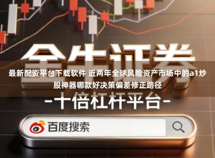 最新配资平台下载软件 近两年全球风险资产市场中的a1炒股神器哪款好决策偏差修正路径