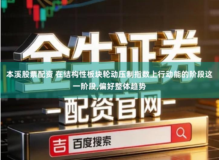 本溪股票配资 在结构性板块轮动压制指数上行动能的阶段这一阶段,偏好整体趋势