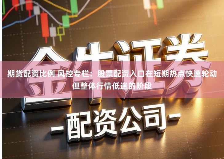 期货配资比例 风控专栏：股票配资入口在短期热点快速轮动但整体行情低迷的阶段