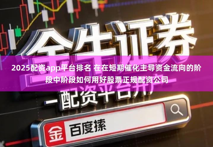 2025配资app平台排名 在在短期催化主导资金流向的阶段中阶段如何用好股票正规配资公司