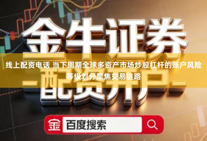 线上配资电话 当下周期全球多资产市场炒股杠杆的账户风险等级划分聚焦交易链路