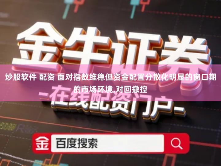 炒股软件 配资 面对指数维稳但资金配置分散化明显的窗口期的市场环境,对回撤控