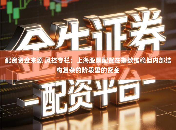 配资资金来源 风控专栏：上海股票配资在指数维稳但内部结构复杂的阶段里的资金