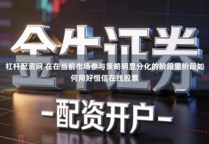 杠杆配资网 在在当前市场参与策略明显分化的阶段里阶段如何用好恒信在线股票