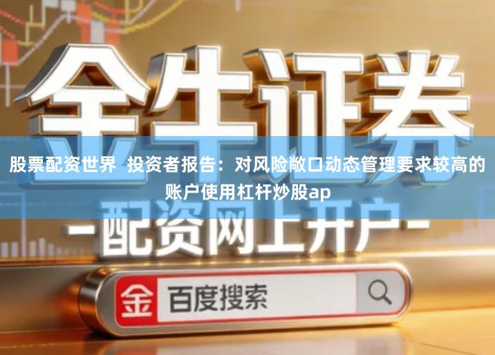 股票配资世界  投资者报告：对风险敞口动态管理要求较高的账户使用杠杆炒股ap