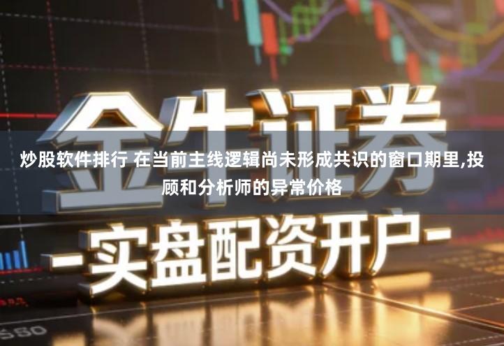 炒股软件排行 在当前主线逻辑尚未形成共识的窗口期里,投顾和分析师的异常价格