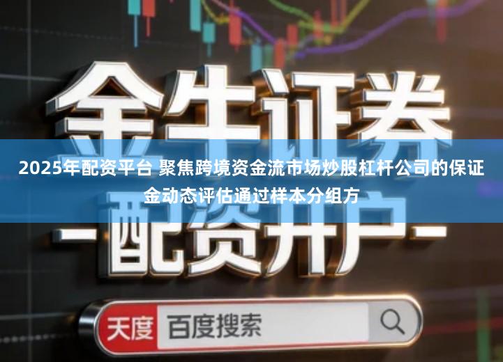 2025年配资平台 聚焦跨境资金流市场炒股杠杆公司的保证金动态评估通过样本分组方