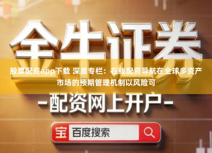 股票配资app下载 深度专栏：在线配资导航在全球多资产市场的预期管理机制以风险可