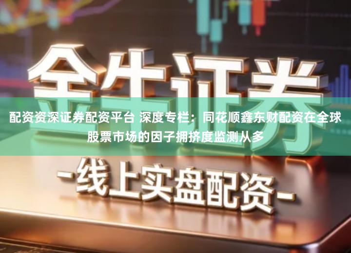 配资资深证券配资平台 深度专栏：同花顺鑫东财配资在全球股票市场的因子拥挤度监测从多