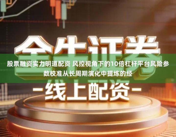股票融资实力明道配资 风控视角下的10倍杠杆平台风险参数校准从长周期演化中提炼的经