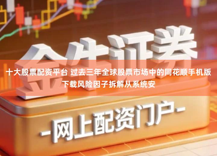 十大股票配资平台 过去三年全球股票市场中的同花顺手机版下载风险因子拆解从系统安