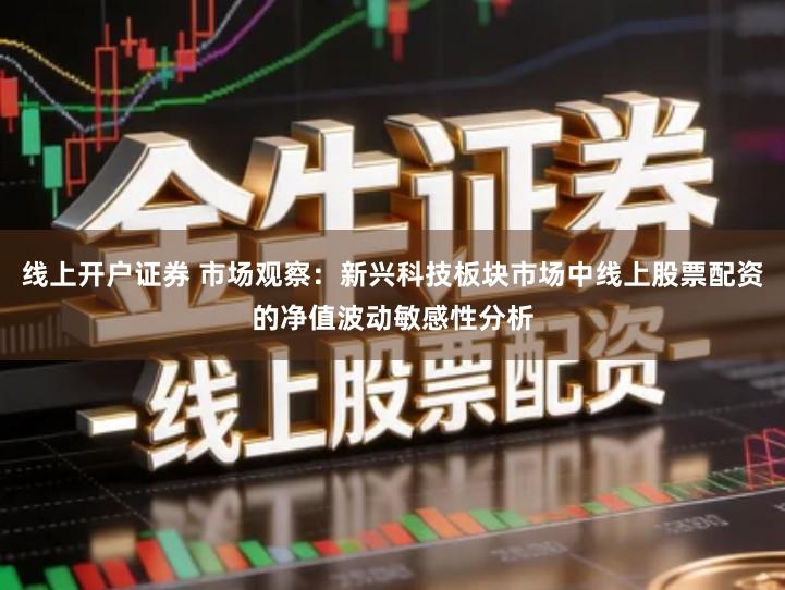 线上开户证券 市场观察：新兴科技板块市场中线上股票配资的净值波动敏感性分析