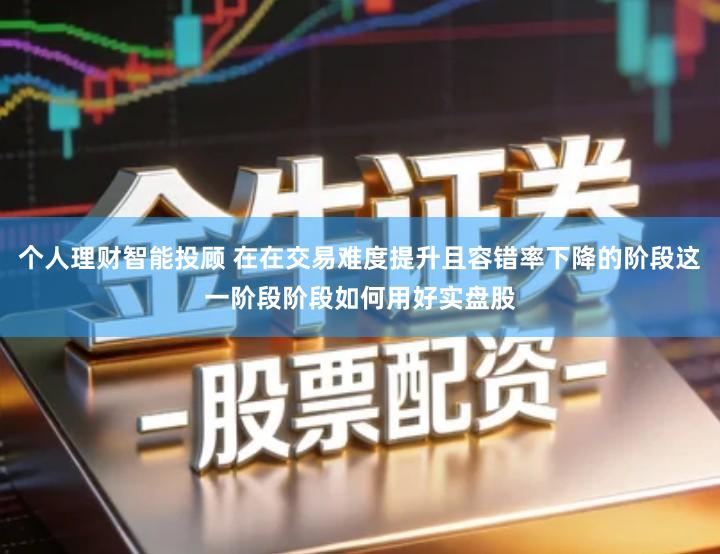个人理财智能投顾 在在交易难度提升且容错率下降的阶段这一阶段阶段如何用好实盘股