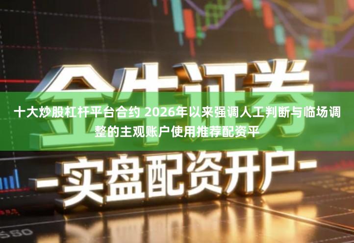 十大炒股杠杆平台合约 2026年以来强调人工判断与临场调整的主观账户使用推荐配资平