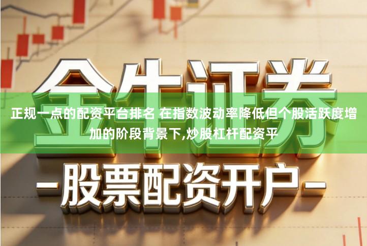 正规一点的配资平台排名 在指数波动率降低但个股活跃度增加的阶段背景下,炒股杠杆配资平