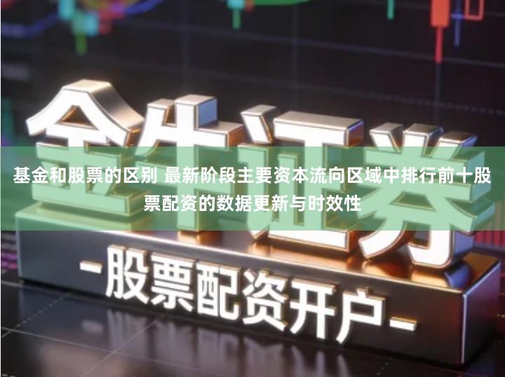 基金和股票的区别 最新阶段主要资本流向区域中排行前十股票配资的数据更新与时效性